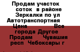Продам участок 10 соток .в районе Зеркалки по ул. Автотранспортная 91 › Цена ­ 450 000 - Все города Другое » Продам   . Чувашия респ.,Чебоксары г.